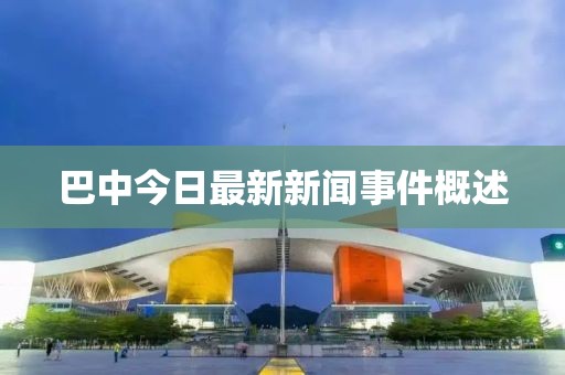 巴中今日最新新聞事件概述
