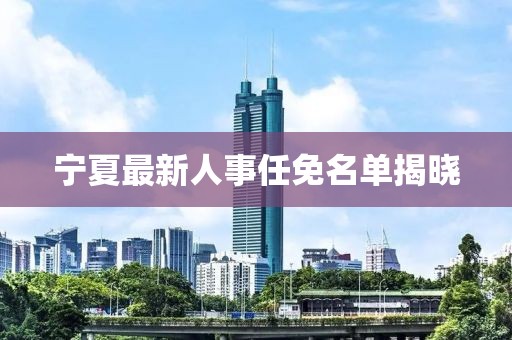 寧夏最新人事任免名單揭曉