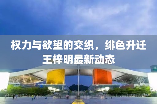 權(quán)力與欲望的交織，緋色升遷王梓明最新動(dòng)態(tài)
