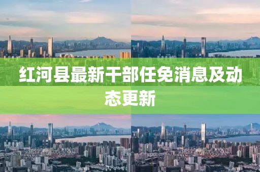 紅河縣最新干部任免消息及動態(tài)更新