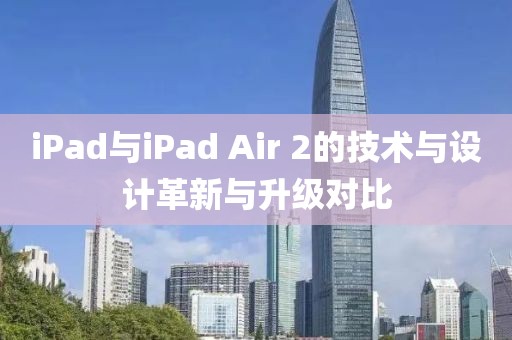 iPad與iPad Air 2的技術與設計革新與升級對比