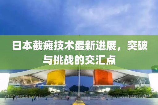 日本截癱技術(shù)最新進(jìn)展，突破與挑戰(zhàn)的交匯點(diǎn)