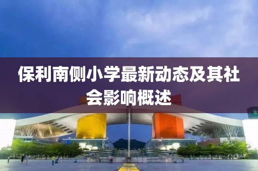 保利南側(cè)小學(xué)最新動(dòng)態(tài)及其社會(huì)影響概述