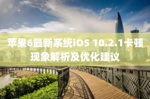 蘋果6最新系統(tǒng)iOS 10.2.1卡頓現(xiàn)象解析及優(yōu)化建議