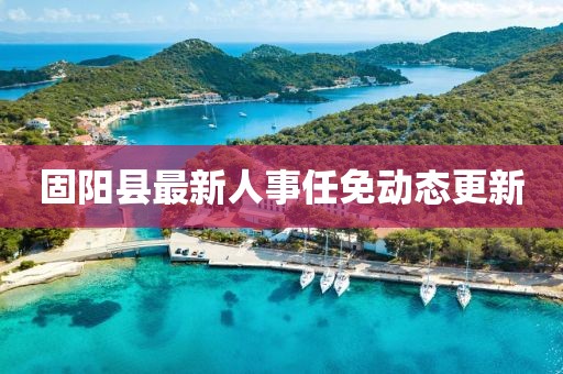 固陽縣最新人事任免動態(tài)更新