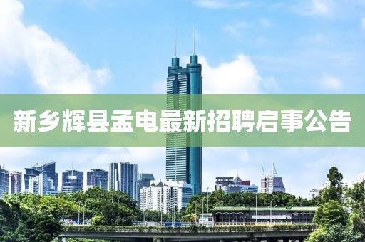 新鄉(xiāng)輝縣孟電最新招聘啟事公告