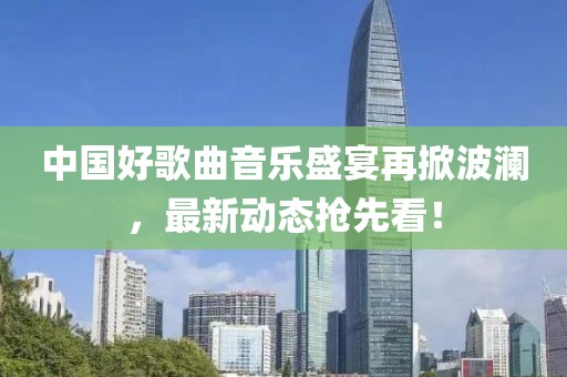中國好歌曲音樂盛宴再掀波瀾，最新動態(tài)搶先看！