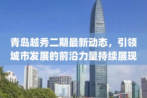 青島越秀二期最新動態(tài)，引領城市發(fā)展的前沿力量持續(xù)展現(xiàn)