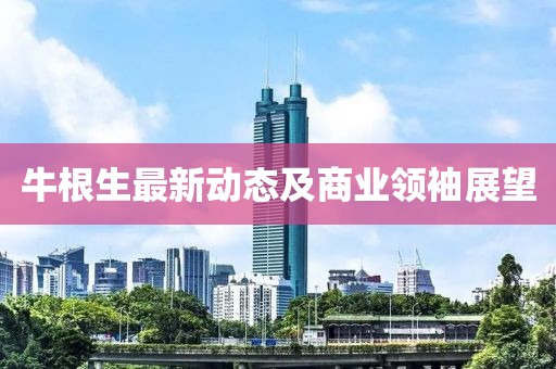 牛根生最新動態(tài)及商業(yè)領袖展望