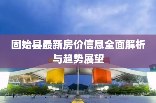 固始縣最新房價(jià)信息全面解析與趨勢展望