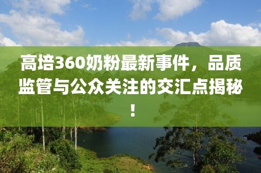 高培360奶粉最新事件，品質(zhì)監(jiān)管與公眾關(guān)注的交匯點(diǎn)揭秘！