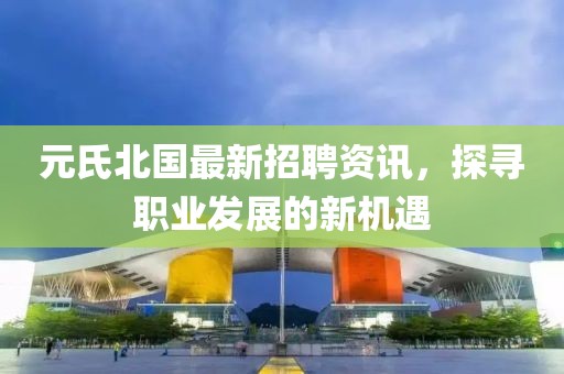 元氏北國最新招聘資訊，探尋職業(yè)發(fā)展的新機(jī)遇