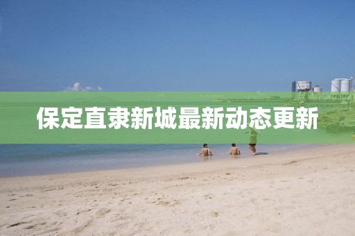 保定直隸新城最新動(dòng)態(tài)更新