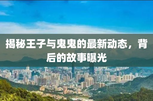 揭秘王子與鬼鬼的最新動(dòng)態(tài)，背后的故事曝光