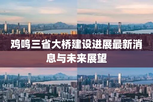 雞鳴三省大橋建設(shè)進(jìn)展最新消息與未來展望