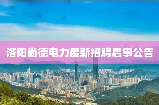 洛陽尚德電力最新招聘啟事公告