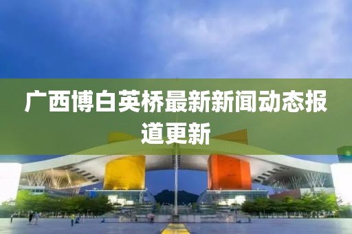 廣西博白英橋最新新聞動(dòng)態(tài)報(bào)道更新