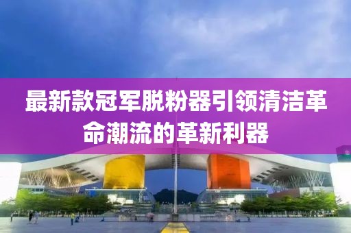 最新款冠軍脫粉器引領(lǐng)清潔革命潮流的革新利器