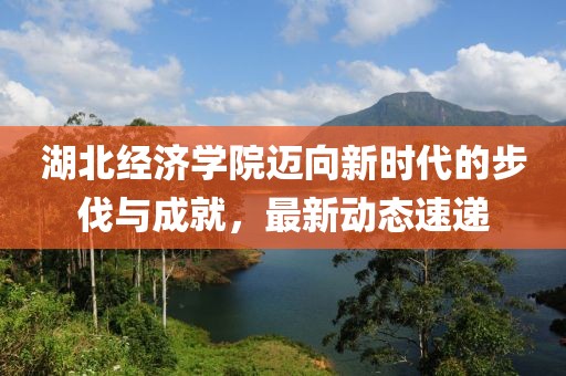 湖北經(jīng)濟(jì)學(xué)院邁向新時(shí)代的步伐與成就，最新動(dòng)態(tài)速遞