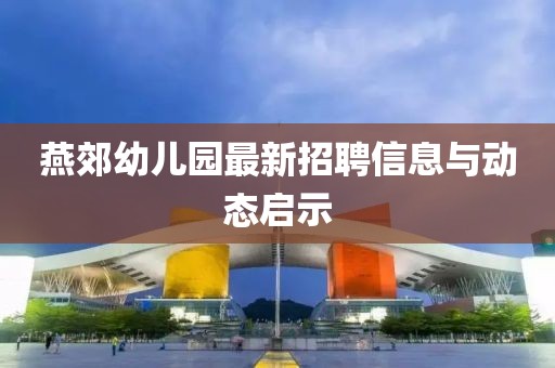 燕郊幼兒園最新招聘信息與動(dòng)態(tài)啟示