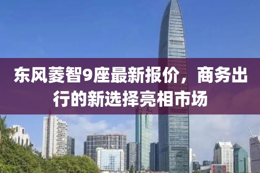 東風(fēng)菱智9座最新報(bào)價(jià)，商務(wù)出行的新選擇亮相市場(chǎng)