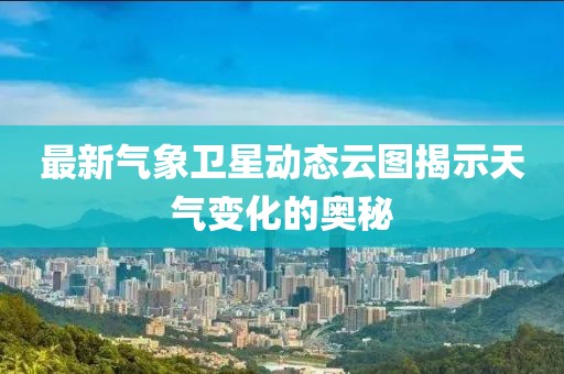 最新氣象衛(wèi)星動(dòng)態(tài)云圖揭示天氣變化的奧秘