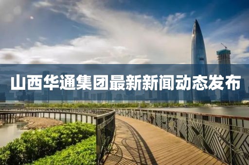 山西華通集團(tuán)最新新聞動(dòng)態(tài)發(fā)布