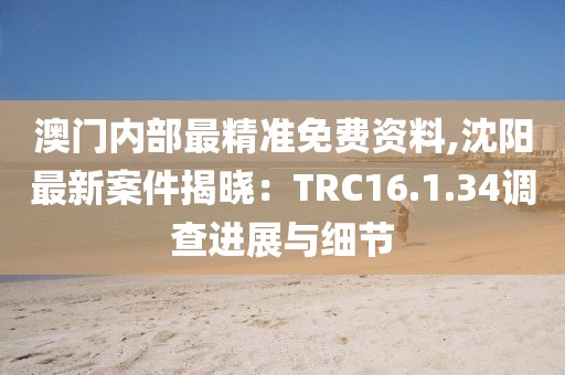 澳門內(nèi)部最精準(zhǔn)免費(fèi)資料,沈陽最新案件揭曉：TRC16.1.34調(diào)查進(jìn)展與細(xì)節(jié)