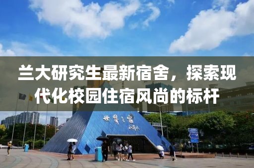 蘭大研究生最新宿舍，探索現(xiàn)代化校園住宿風尚的標桿