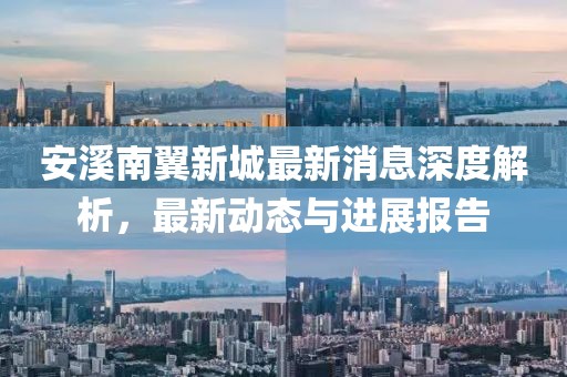 安溪南翼新城最新消息深度解析，最新動(dòng)態(tài)與進(jìn)展報(bào)告