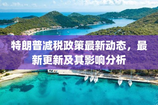 特朗普減稅政策最新動態(tài)，最新更新及其影響分析