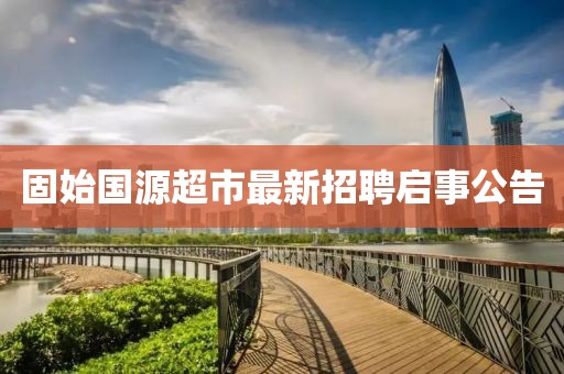固始國源超市最新招聘啟事公告