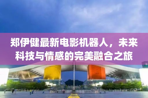 鄭伊健最新電影機(jī)器人，未來(lái)科技與情感的完美融合之旅