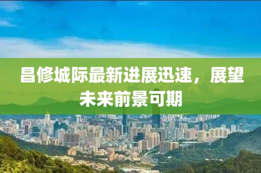 昌修城際最新進展迅速，展望未來前景可期