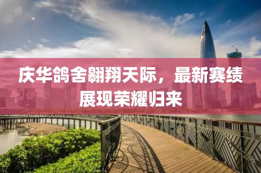 慶華鴿舍翱翔天際，最新賽績(jī)展現(xiàn)榮耀歸來