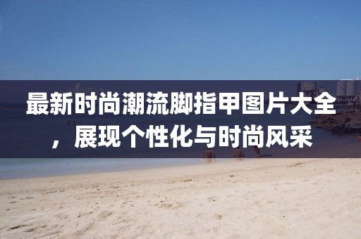 最新時尚潮流腳指甲圖片大全，展現(xiàn)個性化與時尚風采