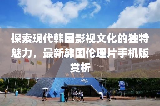 探索現(xiàn)代韓國(guó)影視文化的獨(dú)特魅力，最新韓國(guó)倫理片手機(jī)版賞析