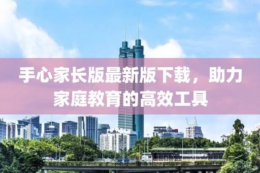 手心家長版最新版下載，助力家庭教育的高效工具