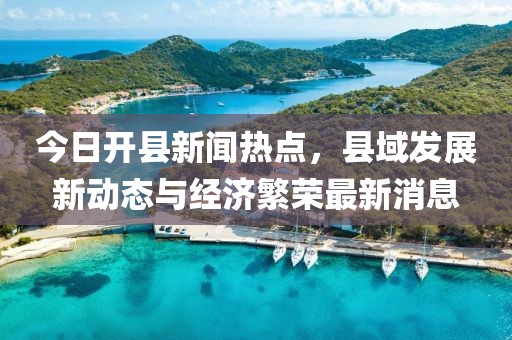 今日開縣新聞熱點(diǎn)，縣域發(fā)展新動態(tài)與經(jīng)濟(jì)繁榮最新消息