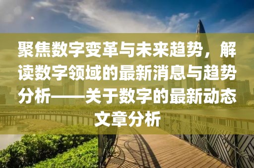 聚焦數(shù)字變革與未來趨勢(shì)，解讀數(shù)字領(lǐng)域的最新消息與趨勢(shì)分析——關(guān)于數(shù)字的最新動(dòng)態(tài)文章分析