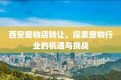 西安寵物店轉(zhuǎn)讓，探索寵物行業(yè)的機(jī)遇與挑戰(zhàn)