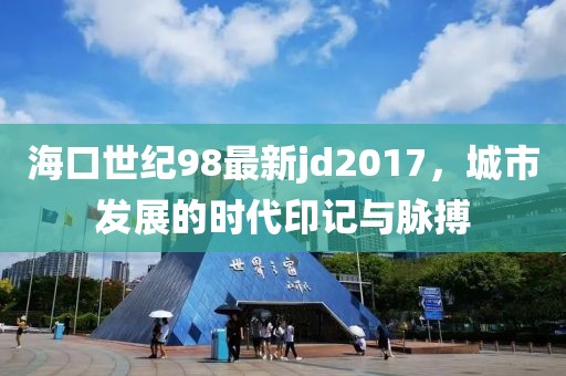 ?？谑兰o(jì)98最新jd2017，城市發(fā)展的時(shí)代印記與脈搏