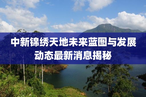 中新錦繡天地未來(lái)藍(lán)圖與發(fā)展動(dòng)態(tài)最新消息揭秘