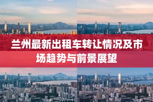 蘭州最新出租車轉(zhuǎn)讓情況及市場(chǎng)趨勢(shì)與前景展望