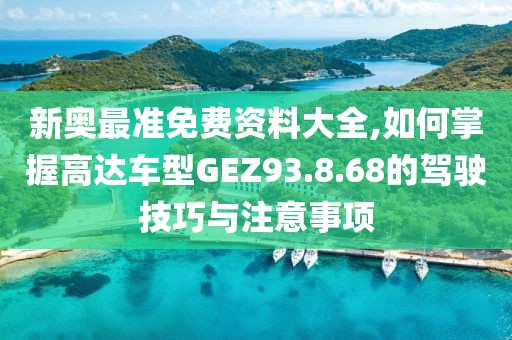 新奧最準免費資料大全,如何掌握高達車型GEZ93.8.68的駕駛技巧與注意事項