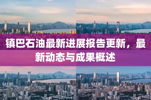 鎮(zhèn)巴石油最新進(jìn)展報告更新，最新動態(tài)與成果概述