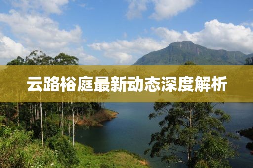 云路裕庭最新動態(tài)深度解析