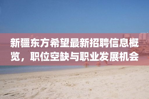 新疆東方希望最新招聘信息概覽，職位空缺與職業(yè)發(fā)展機(jī)會(huì)