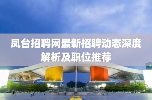 鳳臺招聘網(wǎng)最新招聘動態(tài)深度解析及職位推薦