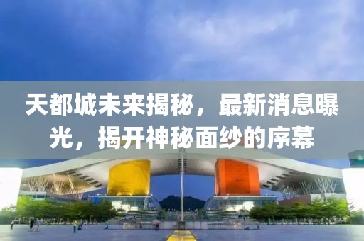 天都城未來揭秘，最新消息曝光，揭開神秘面紗的序幕
